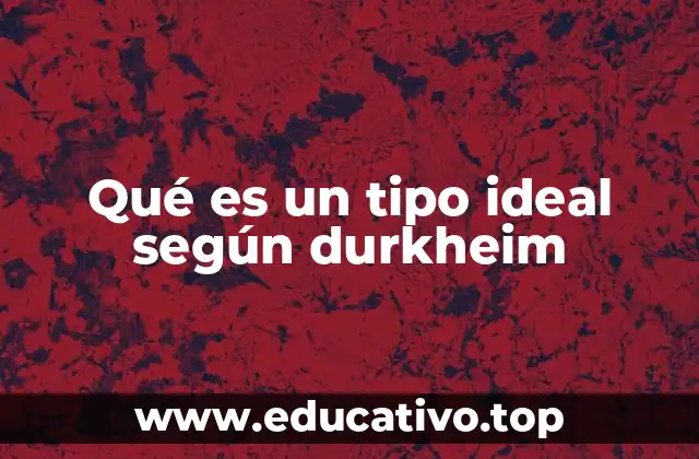Qué es un tipo ideal según durkheim