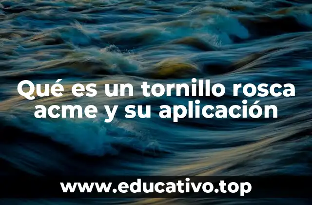 Qué es un tornillo rosca acme y su aplicación