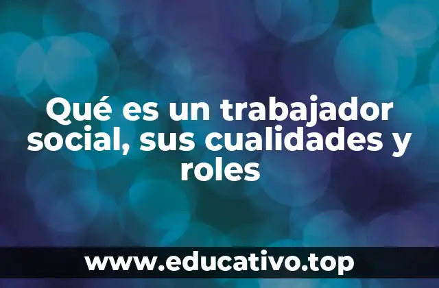 Qué es un trabajador social, sus cualidades y roles