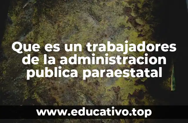 Que es un trabajadores de la administracion publica paraestatal