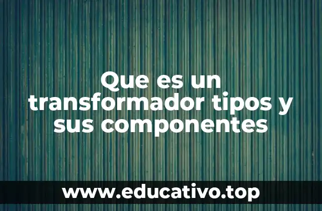 Que es un transformador tipos y sus componentes