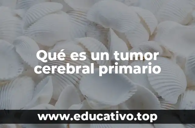 Qué es un tumor cerebral primario