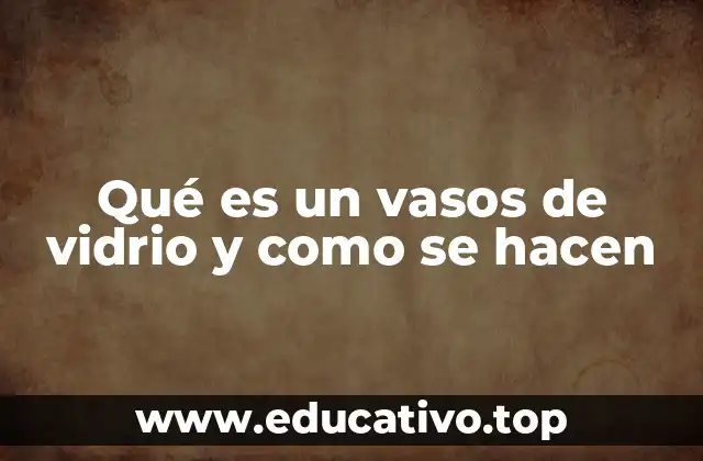 Qué es un vasos de vidrio y como se hacen