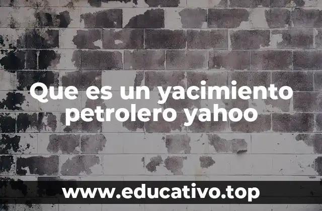 Que es un yacimiento petrolero yahoo