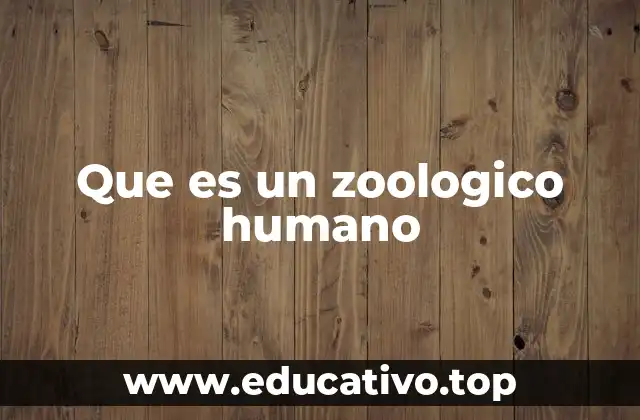Que es un zoologico humano