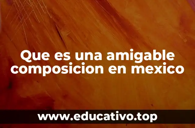 Que es una amigable composicion en mexico