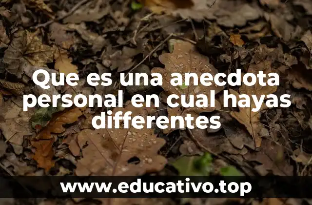 Que es una anecdota personal en cual hayas differentes