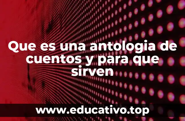 Que es una antologia de cuentos y para que sirven