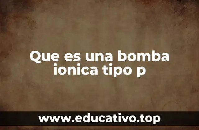 Que es una bomba ionica tipo p
