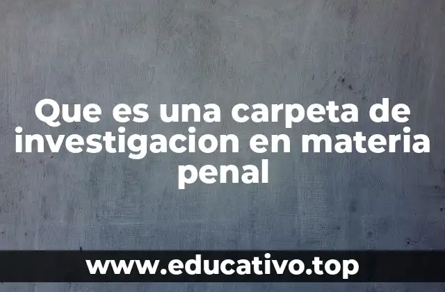 Que es una carpeta de investigacion en materia penal