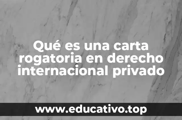 Qué es una carta rogatoria en derecho internacional privado