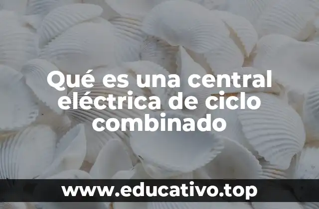 Qué es una central eléctrica de ciclo combinado