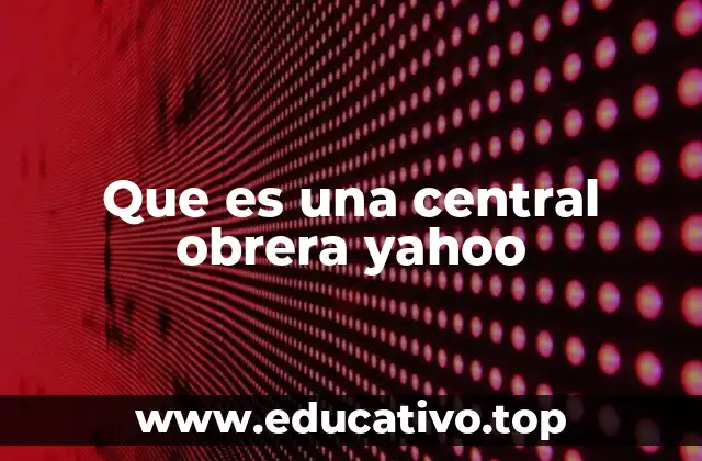 Que es una central obrera yahoo
