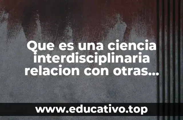 Que es una ciencia interdisciplinaria relacion con otras ciencias
