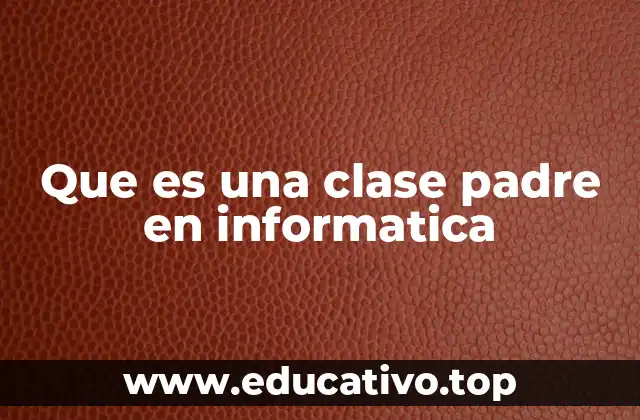 Que es una clase padre en informatica