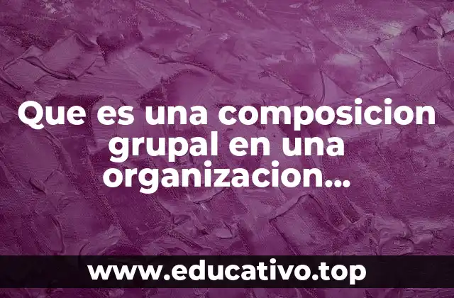 Que es una composicion grupal en una organizacion institucional