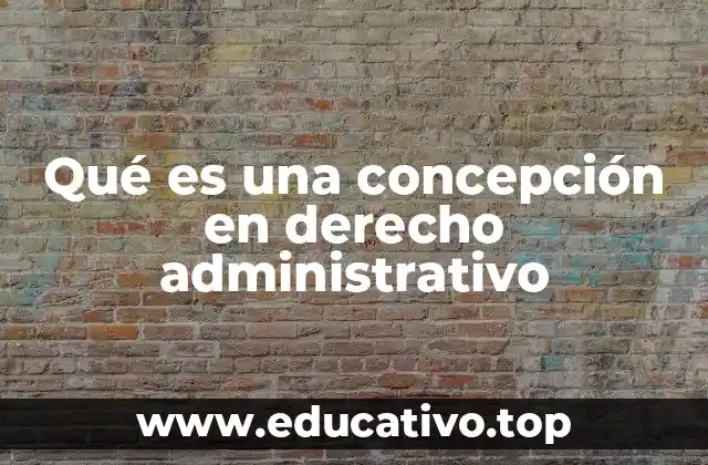 Qué es una concepción en derecho administrativo