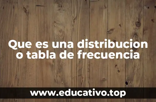Que es una distribucion o tabla de frecuencia