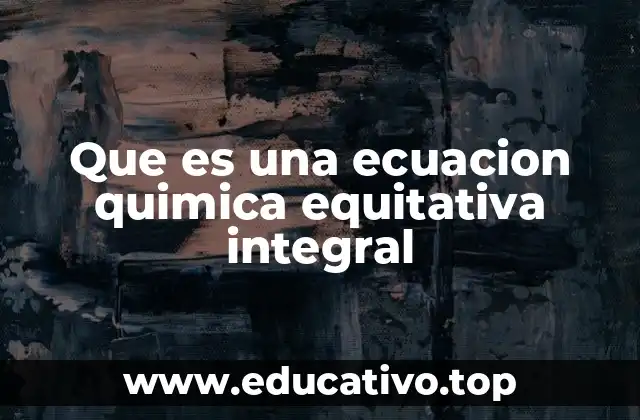 Que es una ecuacion quimica equitativa integral