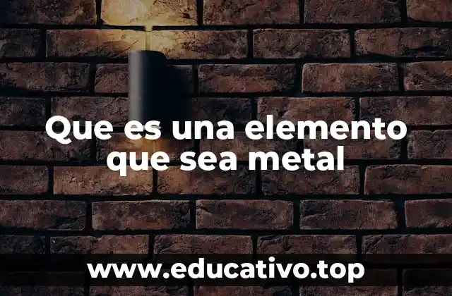 Que es una elemento que sea metal