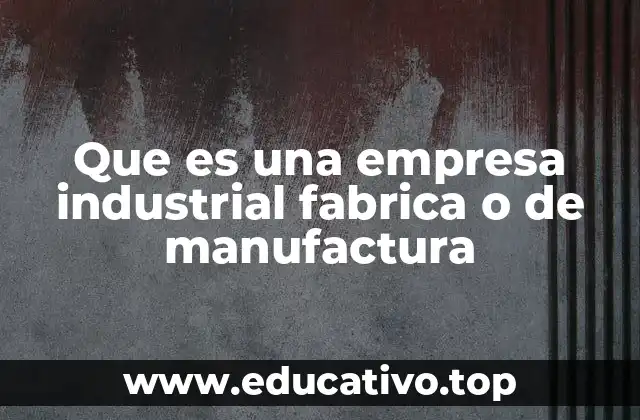 Que es una empresa industrial fabrica o de manufactura