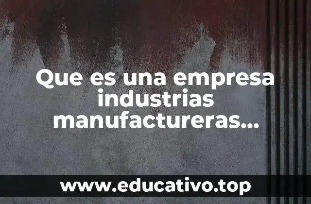 Que es una empresa industrias manufactureras produccion