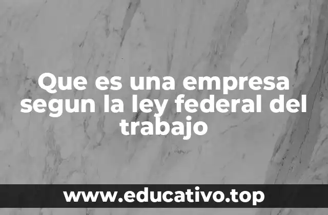 Que es una empresa segun la ley federal del trabajo