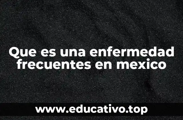 Que es una enfermedad frecuentes en mexico