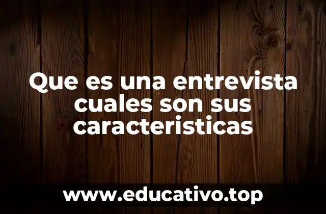 Que es una entrevista cuales son sus caracteristicas