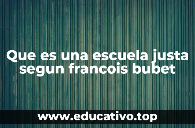 Que es una escuela justa segun francois bubet