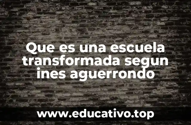 Que es una escuela transformada segun ines aguerrondo