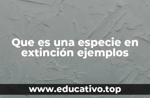 Que es una especie en extinción ejemplos