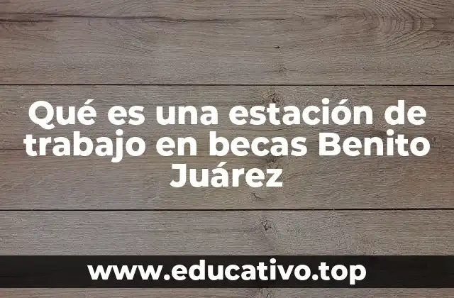Qué es una estación de trabajo en becas Benito Juárez
