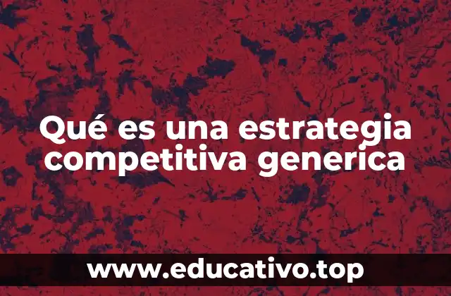 Qué es una estrategia competitiva generica