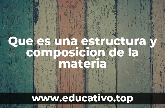 Que es una estructura y composicion de la materia