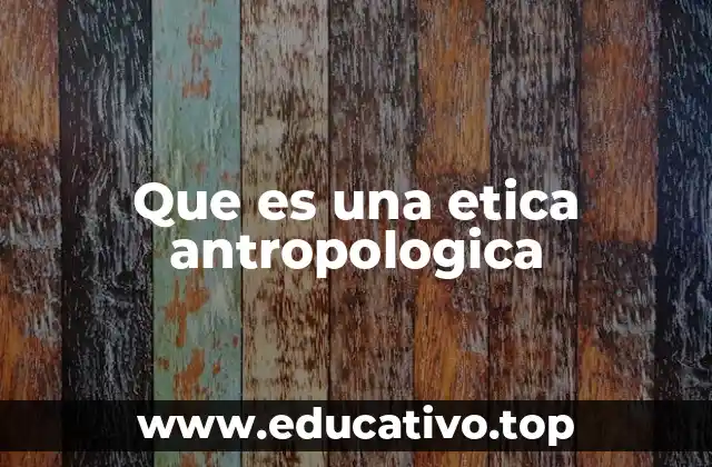 Que es una etica antropologica