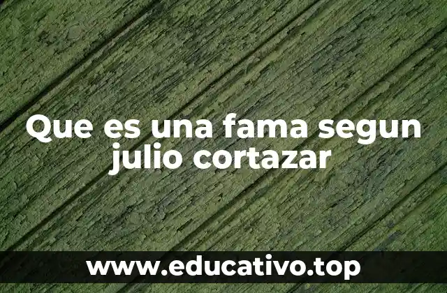 Que es una fama segun julio cortazar