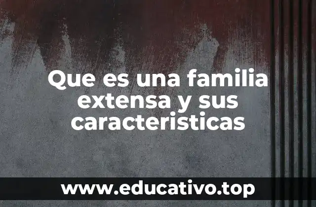 Que es una familia extensa y sus caracteristicas