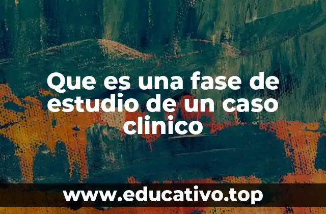 Que es una fase de estudio de un caso clinico