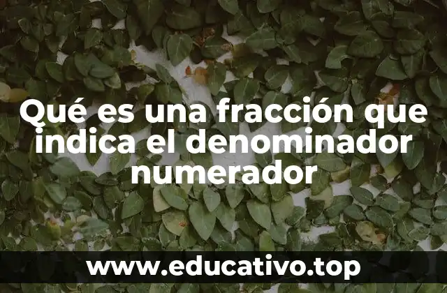 Qué es una fracción que indica el denominador numerador