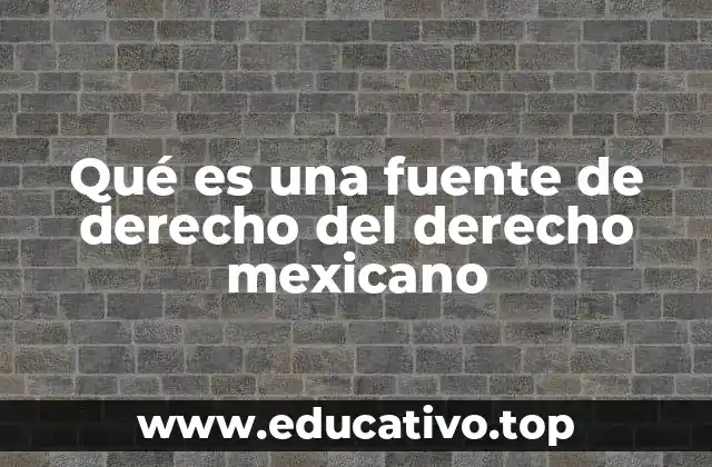 Qué es una fuente de derecho del derecho mexicano