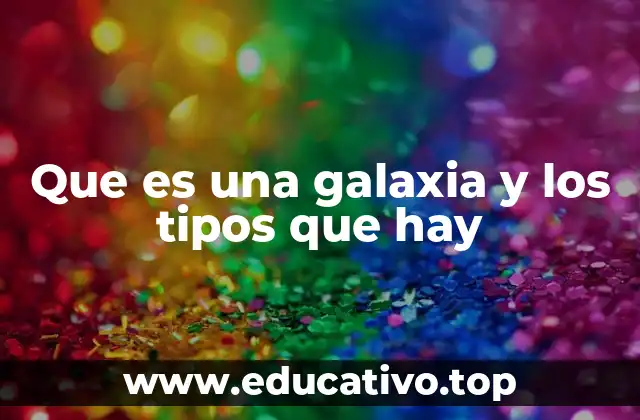 Que es una galaxia y los tipos que hay