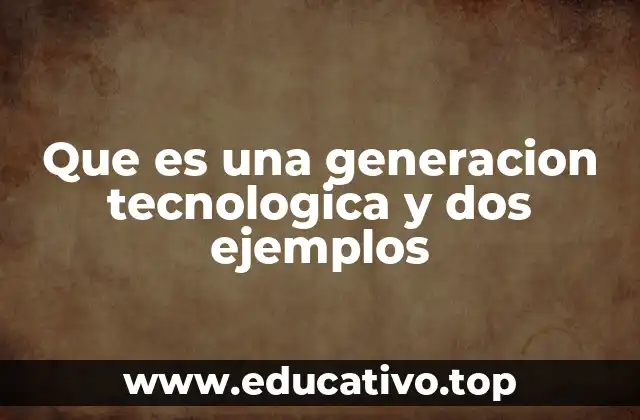 Que es una generacion tecnologica y dos ejemplos