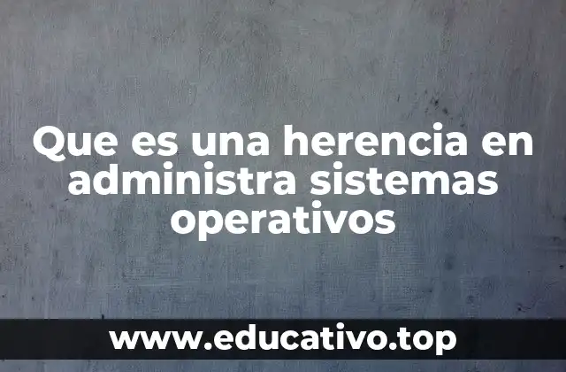 Que es una herencia en administra sistemas operativos