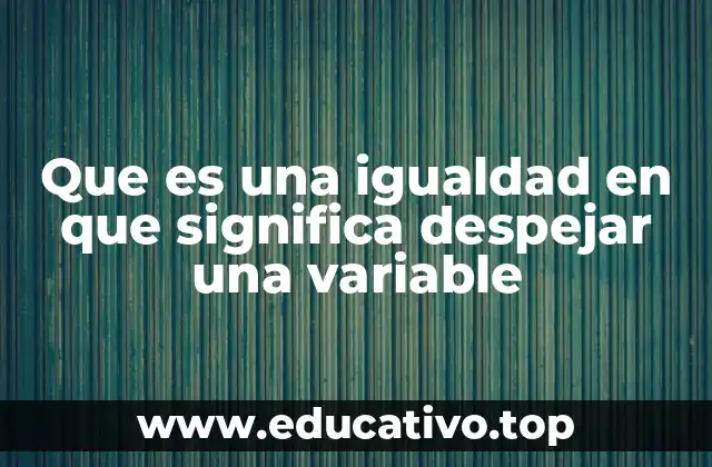 Que es una igualdad en que significa despejar una variable