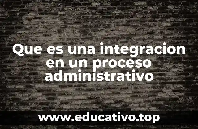 Que es una integracion en un proceso administrativo