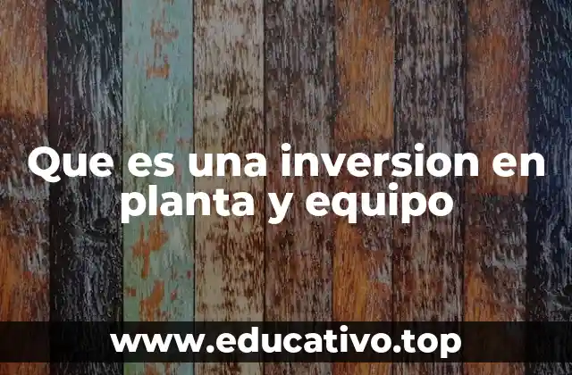 Que es una inversion en planta y equipo