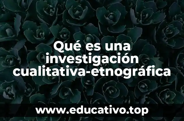 Qué es una investigación cualitativa-etnográfica