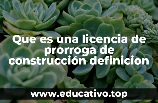 Que es una licencia de prorroga de construcción definicion