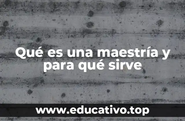 Qué es una maestría y para qué sirve